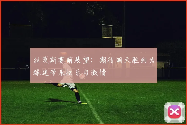 拉莫斯赛前展望：期待明天胜利为球迷带来快乐与激情