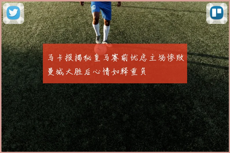 马卡报揭秘皇马赛前忧虑主场惨败曼城大胜后心情如释重负