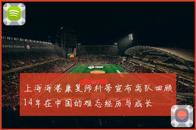上海海港康复师科蒂宣布离队回顾14年在中国的难忘经历与成长