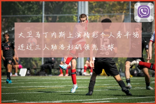 大卫马丁内斯上演精彩个人秀半场连过三人助洛杉矶领先三球