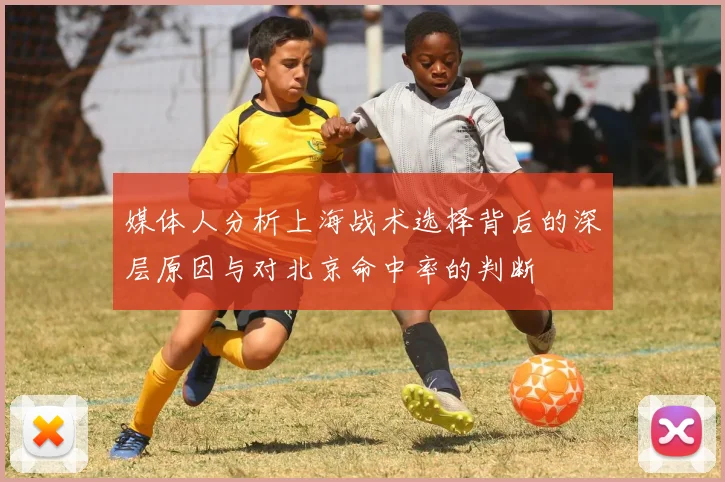 媒体人分析上海战术选择背后的深层原因与对北京命中率的判断
