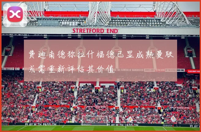 费迪南德称拉什福德已显成熟曼联或需重新评估其价值