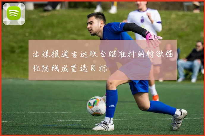 法媒报道吉达联合瞄准科纳特欲强化防线成首选目标