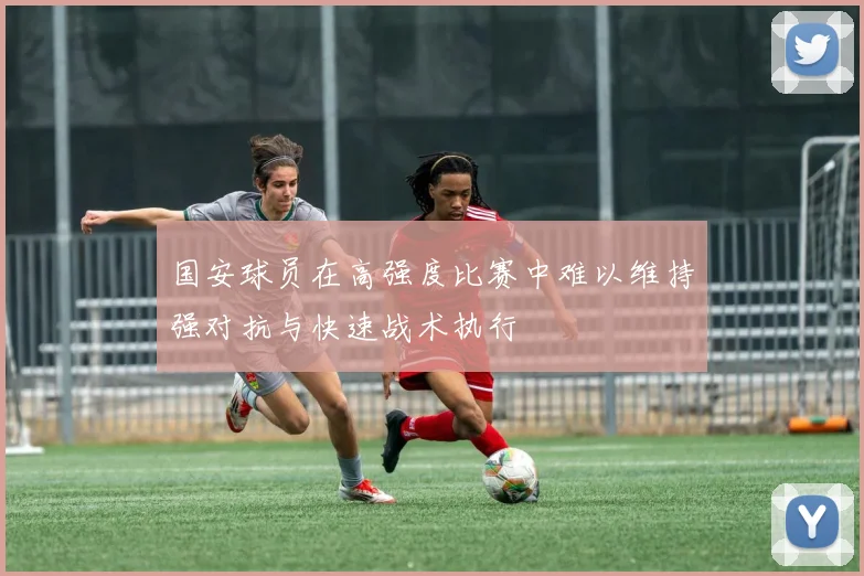 国安球员在高强度比赛中难以维持强对抗与快速战术执行