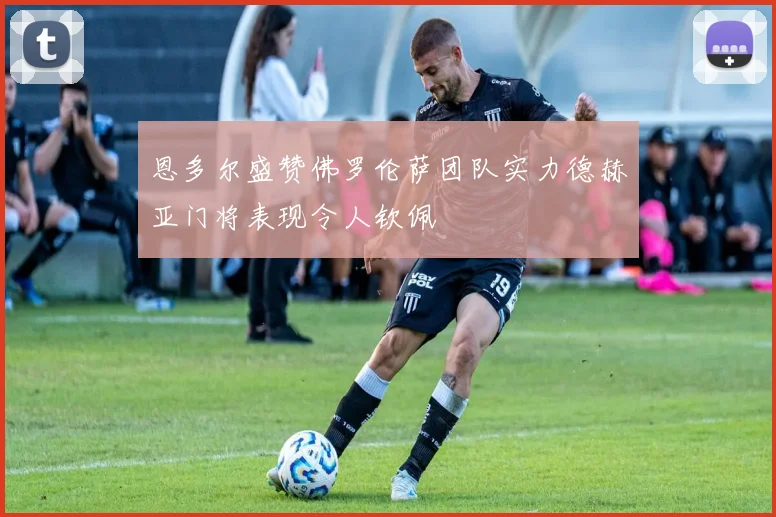 恩多尔盛赞佛罗伦萨团队实力德赫亚门将表现令人钦佩