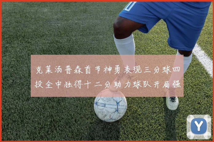 克莱汤普森首节神勇表现三分球四投全中独得十二分助力球队开局强势