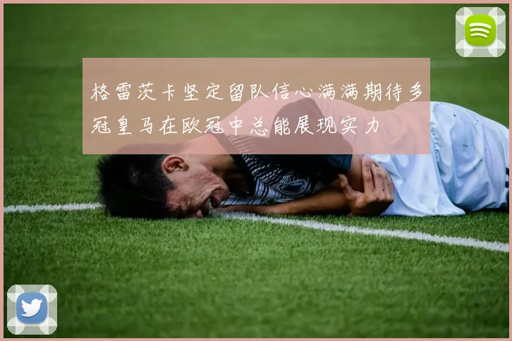 格雷茨卡坚定留队信心满满期待多冠皇马在欧冠中总能展现实力