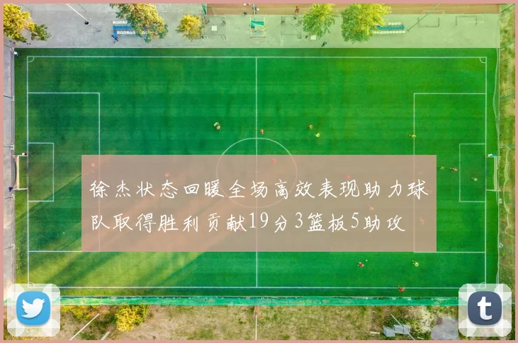 徐杰状态回暖全场高效表现助力球队取得胜利贡献19分3篮板5助攻