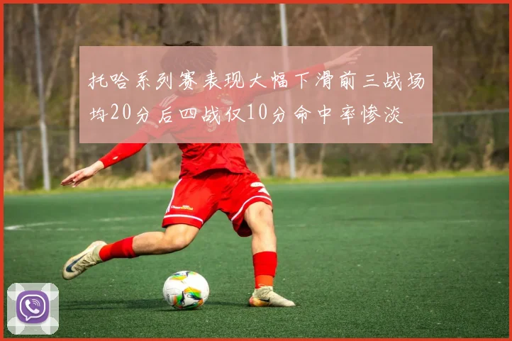 托哈系列赛表现大幅下滑前三战场均20分后四战仅10分命中率惨淡