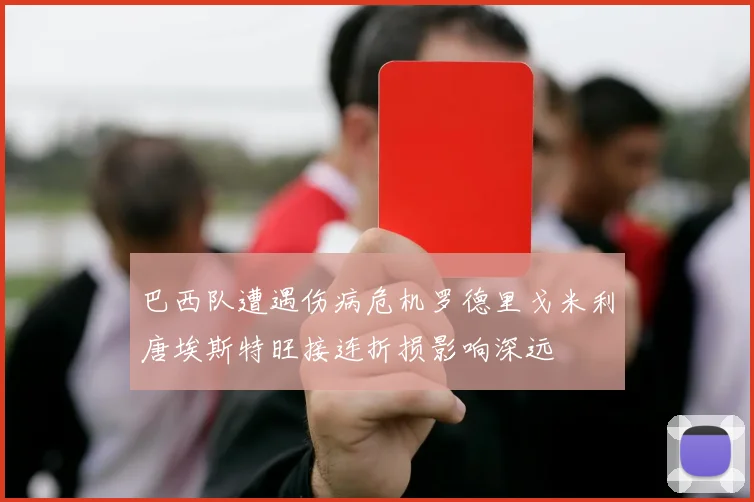 巴西队遭遇伤病危机罗德里戈米利唐埃斯特旺接连折损影响深远