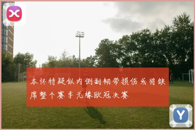 本怀特疑似内侧副韧带损伤或将缺席整个赛季无缘欧冠决赛