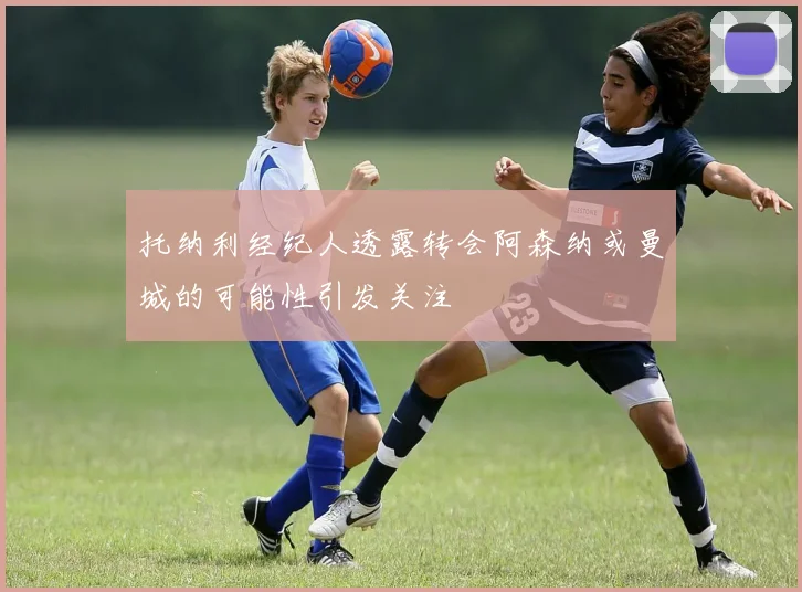 托纳利经纪人透露转会阿森纳或曼城的可能性引发关注