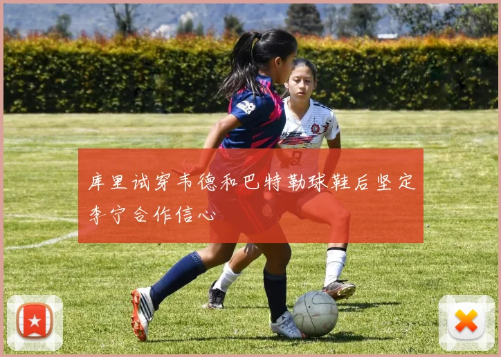 库里试穿韦德和巴特勒球鞋后坚定李宁合作信心