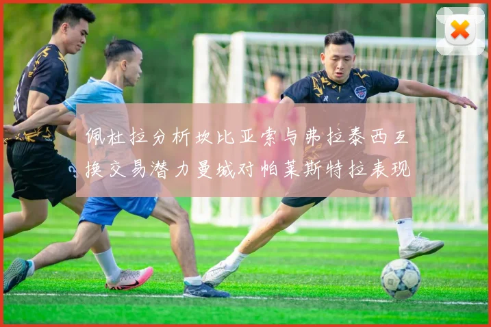 佩杜拉分析坎比亚索与弗拉泰西互换交易潜力曼城对帕莱斯特拉表现出兴趣