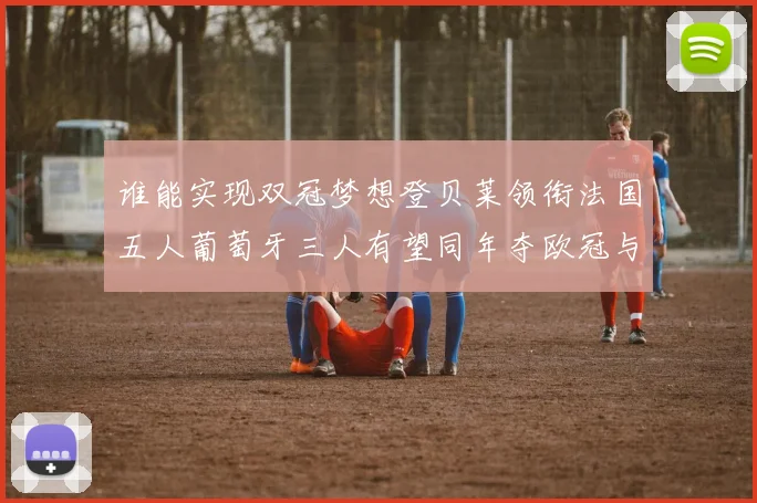谁能实现双冠梦想登贝莱领衔法国五人葡萄牙三人有望同年夺欧冠与世界杯