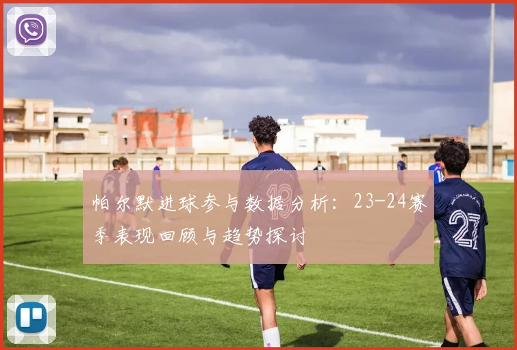 帕尔默进球参与数据分析：23-24赛季表现回顾与趋势探讨