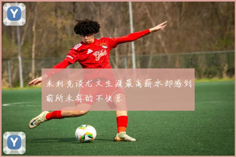 米利克谈尤文生涯最高薪水却感到前所未有的不快乐