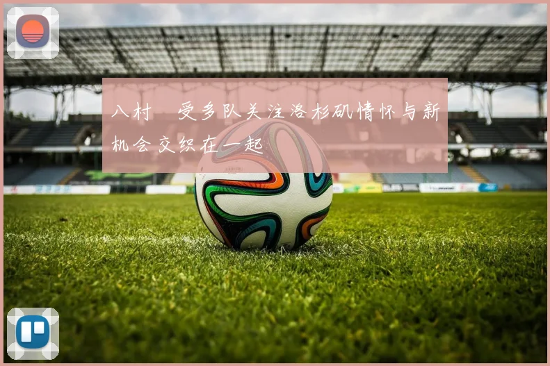 八村塁受多队关注洛杉矶情怀与新机会交织在一起