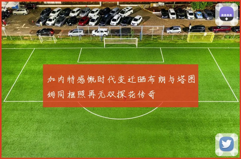 加内特感慨时代变迁晒布朗与塔图姆同框照再无双探花传奇