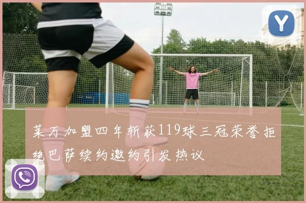 莱万加盟四年斩获119球三冠荣誉拒绝巴萨续约邀约引发热议