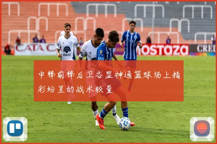 中锋前锋后卫各显神通篮球场上精彩纷呈的战术较量