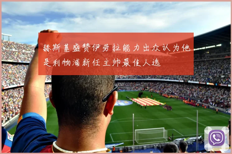 赫斯基盛赞伊劳拉能力出众认为他是利物浦新任主帅最佳人选