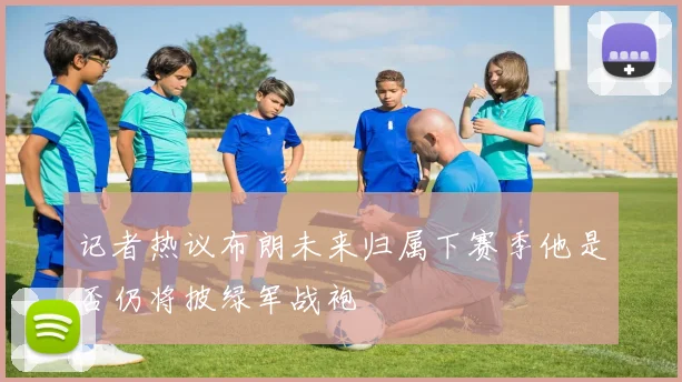 记者热议布朗未来归属下赛季他是否仍将披绿军战袍