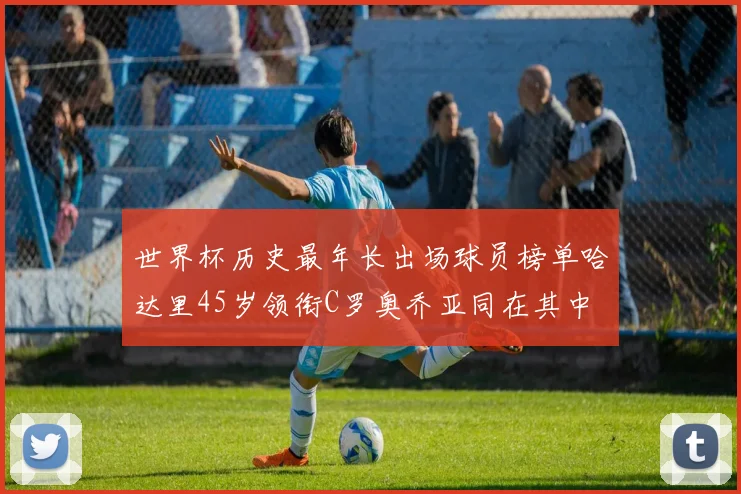 世界杯历史最年长出场球员榜单哈达里45岁领衔C罗奥乔亚同在其中