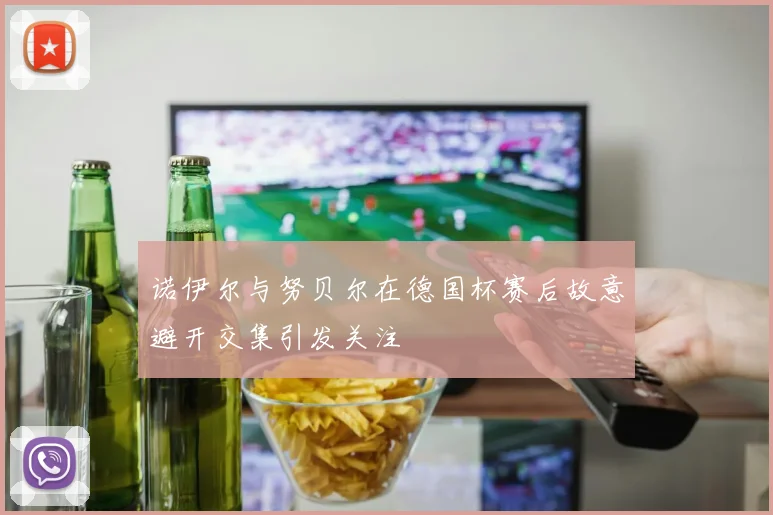诺伊尔与努贝尔在德国杯赛后故意避开交集引发关注