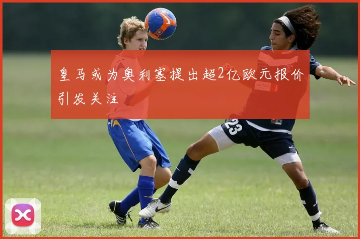 皇马或为奥利塞提出超2亿欧元报价引发关注