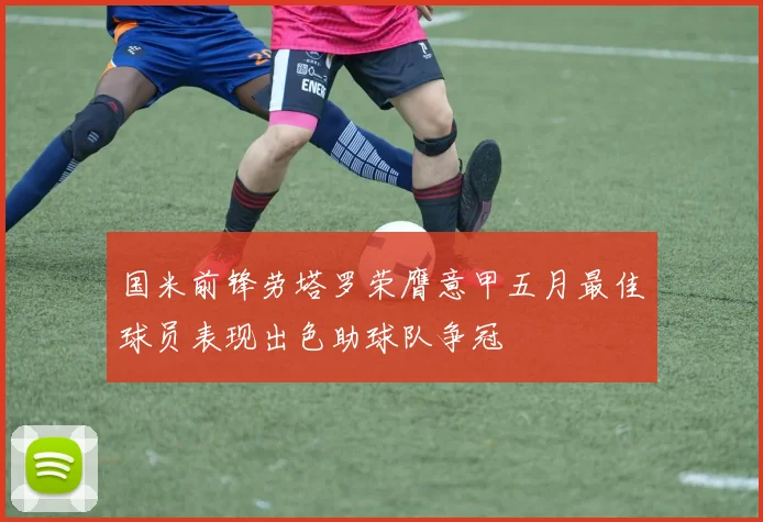 国米前锋劳塔罗荣膺意甲五月最佳球员表现出色助球队争冠